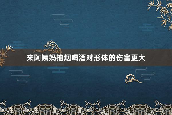 来阿姨妈抽烟喝酒对形体的伤害更大