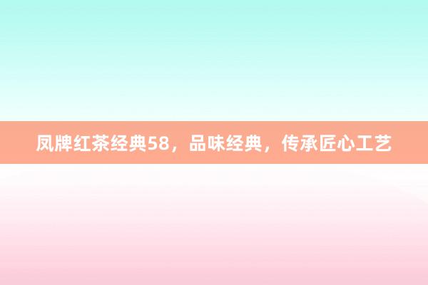 凤牌红茶经典58，品味经典，传承匠心工艺