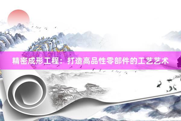 精密成形工程：打造高品性零部件的工艺艺术