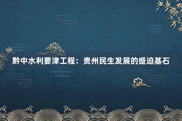 黔中水利要津工程：贵州民生发展的蹙迫基石