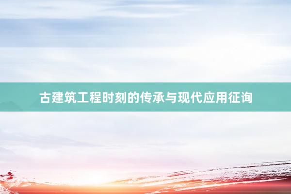 古建筑工程时刻的传承与现代应用征询