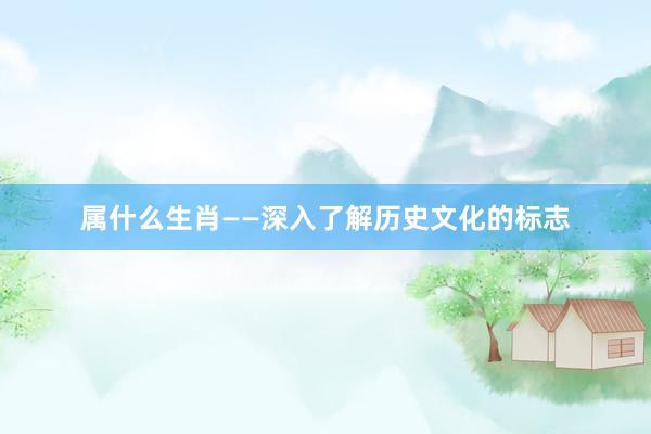 属什么生肖——深入了解历史文化的标志