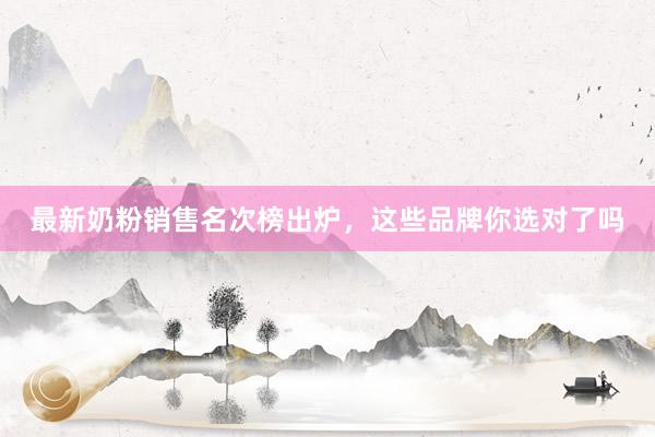 最新奶粉销售名次榜出炉，这些品牌你选对了吗