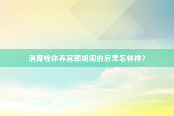 消糜栓休养宫颈胡闹的后果怎样样？