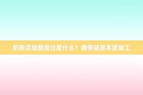 奶粉店加盟经过是什么？确保谜底本质竣工