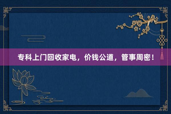 专科上门回收家电，价钱公道，管事周密！