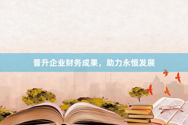 晋升企业财务成果，助力永恒发展