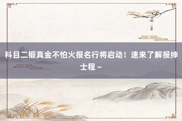 科目二锻真金不怕火报名行将启动！速来了解报绅士程～