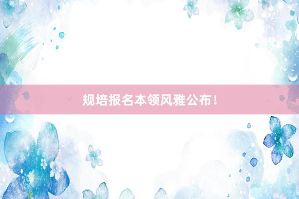 规培报名本领风雅公布！