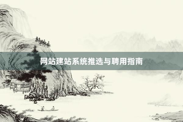 网站建站系统推选与聘用指南