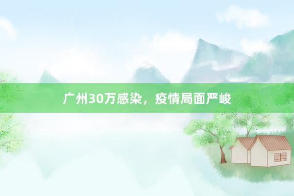 广州30万感染，疫情局面严峻