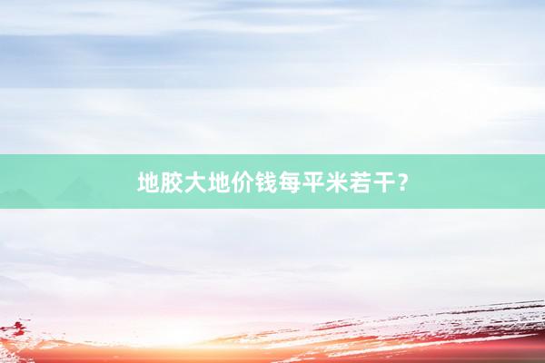 地胶大地价钱每平米若干？