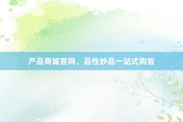 产品商城官网，品性妙品一站式购皆