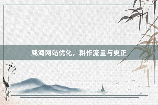 威海网站优化，耕作流量与更正