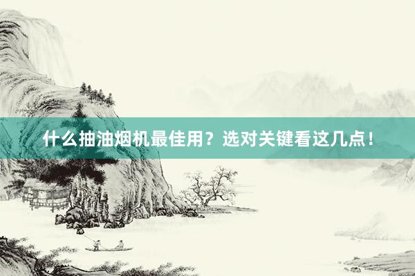 什么抽油烟机最佳用？选对关键看这几点！