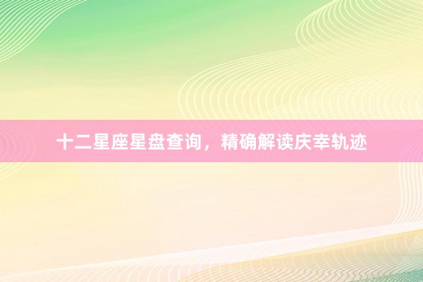 十二星座星盘查询，精确解读庆幸轨迹