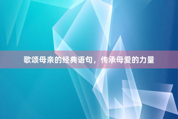 歌颂母亲的经典语句，传承母爱的力量