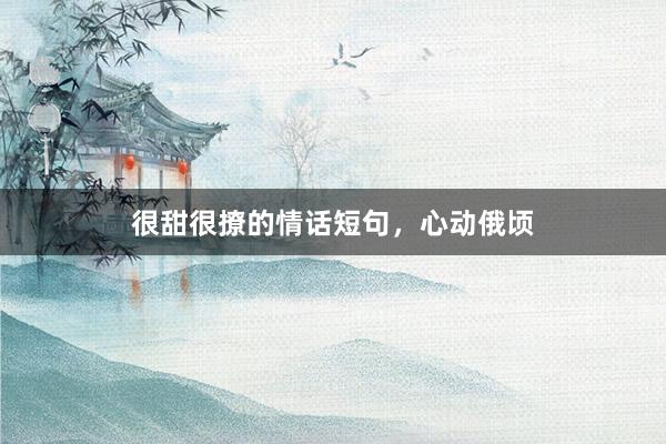 很甜很撩的情话短句，心动俄顷
