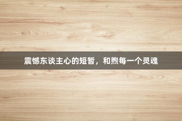 震憾东谈主心的短暂，和煦每一个灵魂
