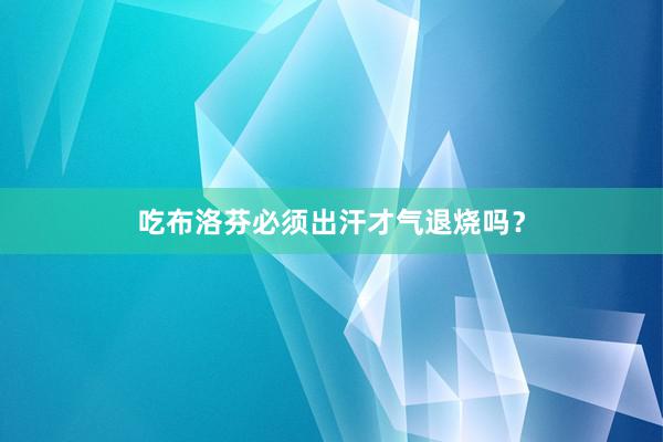吃布洛芬必须出汗才气退烧吗？