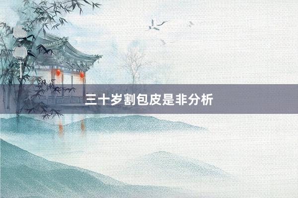 三十岁割包皮是非分析