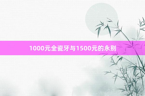 1000元全瓷牙与1500元的永别